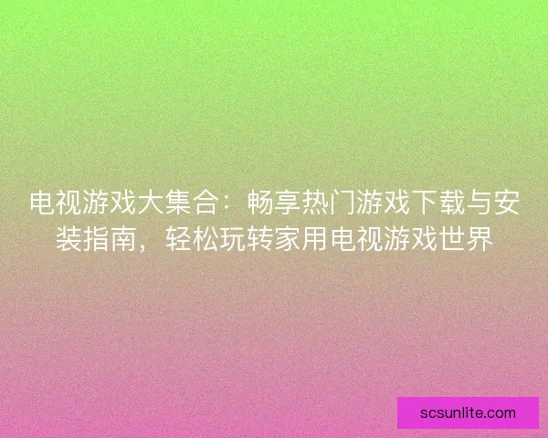 电视游戏大集合：畅享热门游戏下载与安装指南，轻松玩转家用电视游戏世界