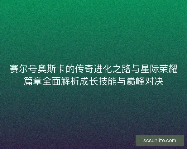 赛尔号奥斯卡的传奇进化之路与星际荣耀篇章全面解析成长技能与巅峰对决