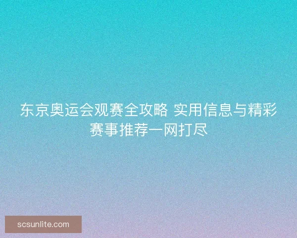 东京奥运会观赛全攻略 实用信息与精彩赛事推荐一网打尽