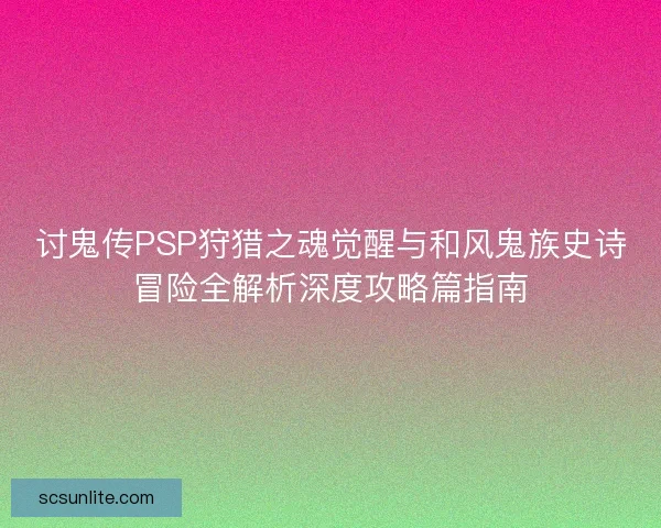 讨鬼传PSP狩猎之魂觉醒与和风鬼族史诗冒险全解析深度攻略篇指南
