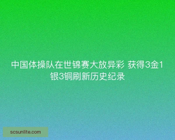 中国体操队在世锦赛大放异彩 获得3金1银3铜刷新历史纪录