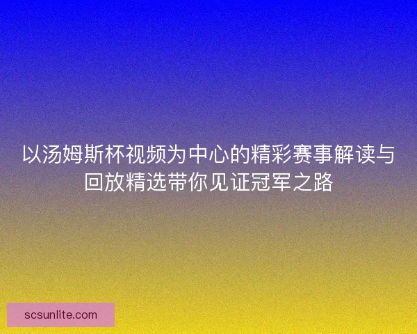 以汤姆斯杯视频为中心的精彩赛事解读与回放精选带你见证冠军之路