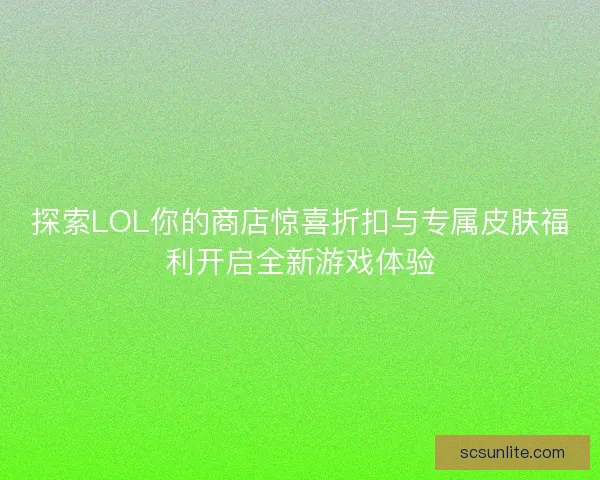 探索LOL你的商店惊喜折扣与专属皮肤福利开启全新游戏体验
