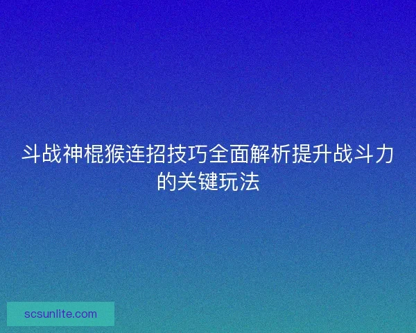 斗战神棍猴连招技巧全面解析提升战斗力的关键玩法
