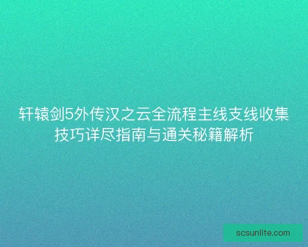 轩辕剑5外传汉之云全流程主线支线收集技巧详尽指南与通关秘籍解析
