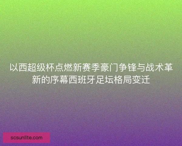 以西超级杯点燃新赛季豪门争锋与战术革新的序幕西班牙足坛格局变迁