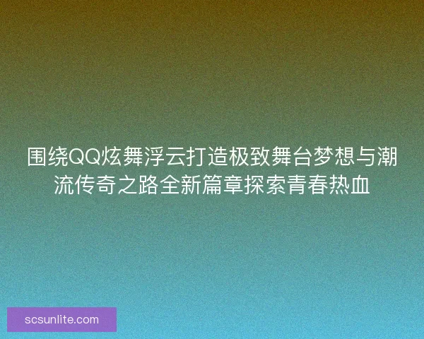 围绕QQ炫舞浮云打造极致舞台梦想与潮流传奇之路全新篇章探索青春热血
