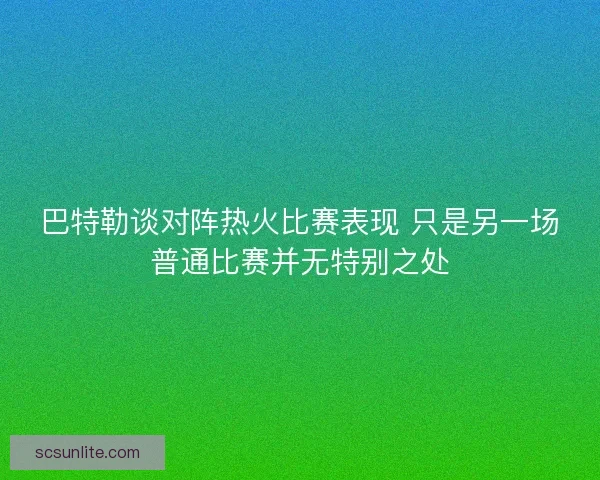 巴特勒谈对阵热火比赛表现 只是另一场普通比赛并无特别之处