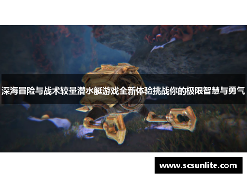 深海冒险与战术较量潜水艇游戏全新体验挑战你的极限智慧与勇气